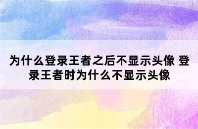 为什么登录王者之后不显示头像 登录王者时为什么不显示头像